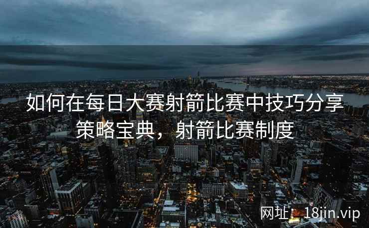 如何在每日大赛射箭比赛中技巧分享策略宝典，射箭比赛制度  第1张