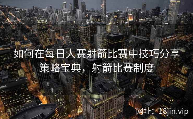 如何在每日大赛射箭比赛中技巧分享策略宝典，射箭比赛制度  第2张