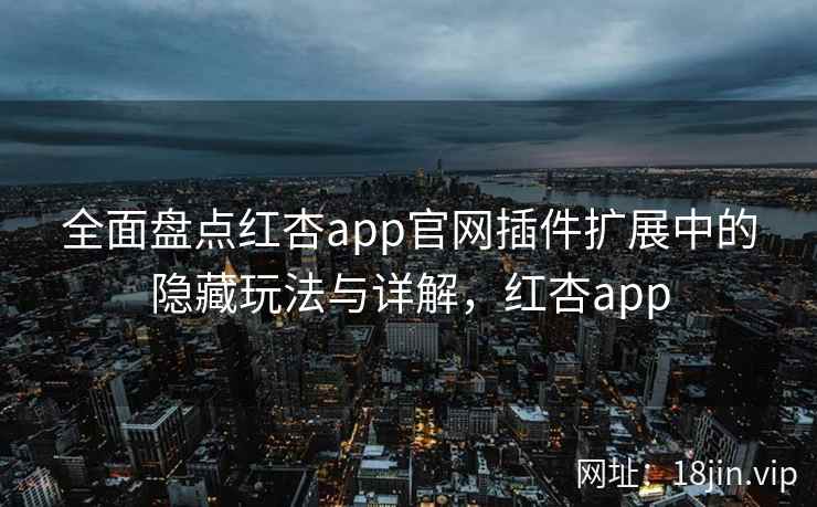 全面盘点红杏app官网插件扩展中的隐藏玩法与详解，红杏app