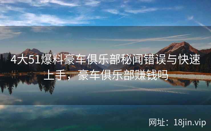4大51爆料豪车俱乐部秘闻错误与快速上手，豪车俱乐部赚钱吗  第2张