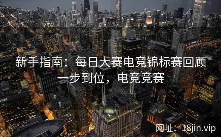 新手指南：每日大赛电竞锦标赛回顾一步到位，电竞竞赛  第1张