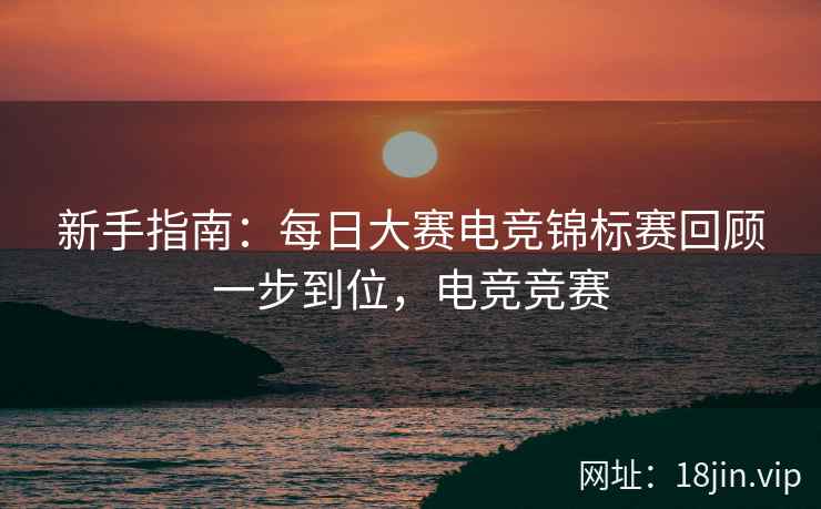 新手指南：每日大赛电竞锦标赛回顾一步到位，电竞竞赛  第2张