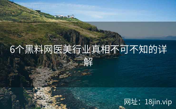 6个黑料网医美行业真相不可不知的详解  第2张