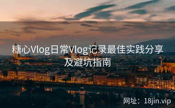 糖心Vlog日常Vlog记录最佳实践分享及避坑指南  第2张