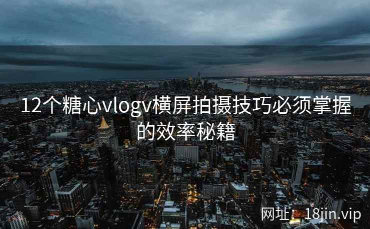 12个糖心vlogv横屏拍摄技巧必须掌握的效率秘籍  第2张