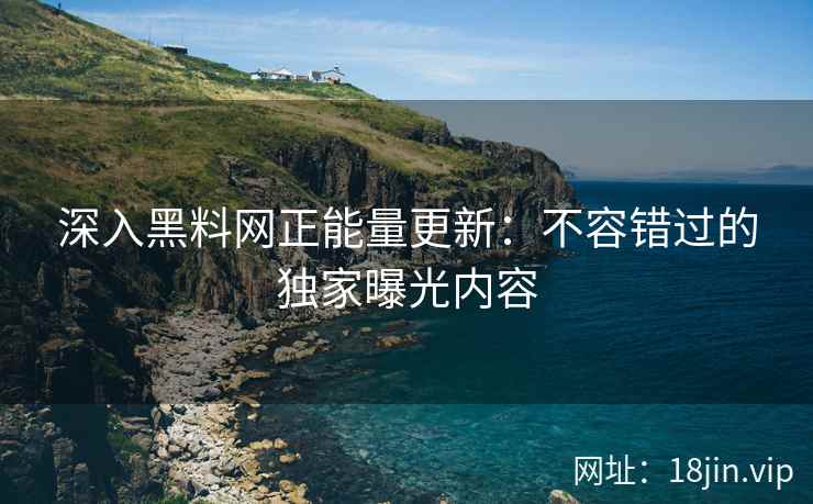 深入黑料网正能量更新：不容错过的独家曝光内容  第2张
