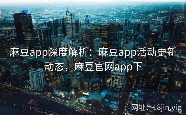 麻豆app深度解析：麻豆app活动更新动态，麻豆官网app下  第2张