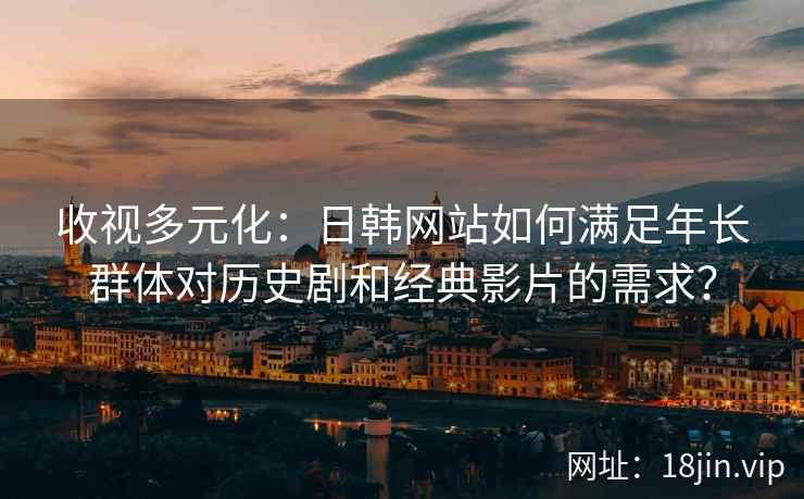收视多元化：日韩网站如何满足年长群体对历史剧和经典影片的需求？  第2张