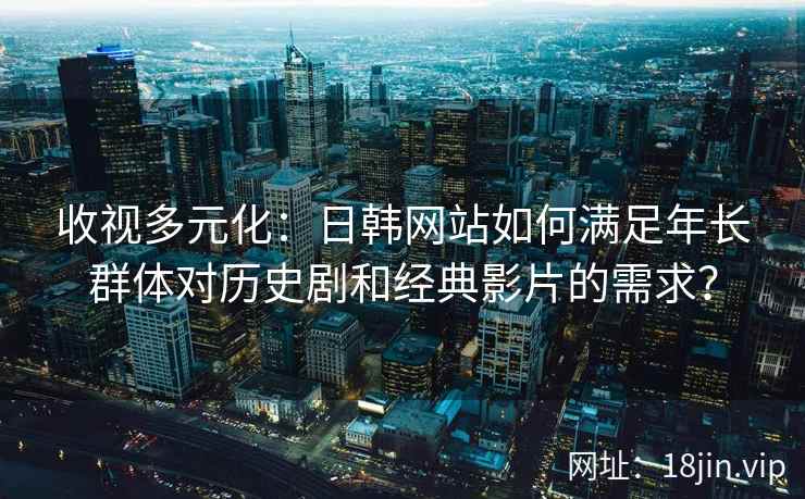 收视多元化：日韩网站如何满足年长群体对历史剧和经典影片的需求？  第1张