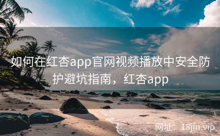 如何在红杏app官网视频播放中安全防护避坑指南，红杏app  第2张