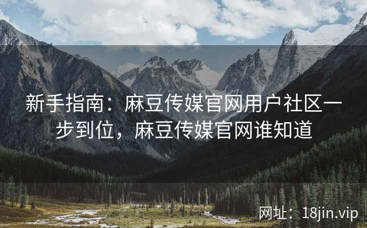 新手指南：麻豆传媒官网用户社区一步到位，麻豆传媒官网谁知道  第2张