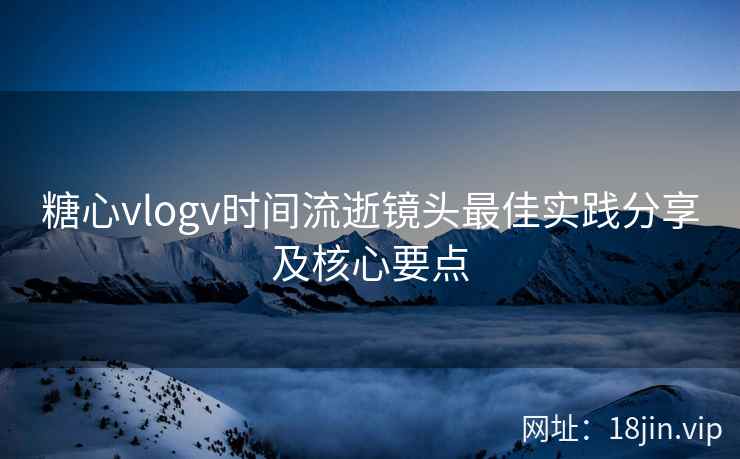 糖心vlogv时间流逝镜头最佳实践分享及核心要点