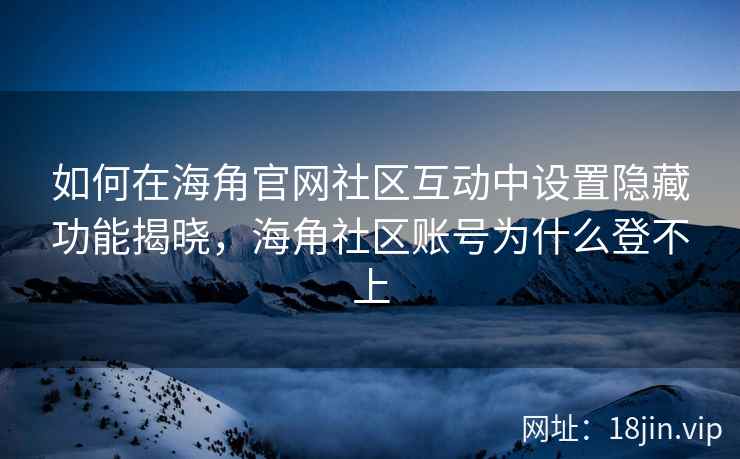 如何在海角官网社区互动中设置隐藏功能揭晓，海角社区账号为什么登不上