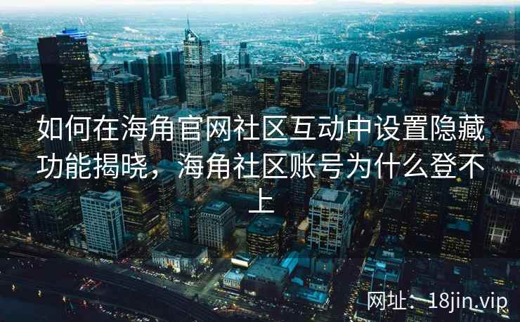 如何在海角官网社区互动中设置隐藏功能揭晓，海角社区账号为什么登不上  第2张