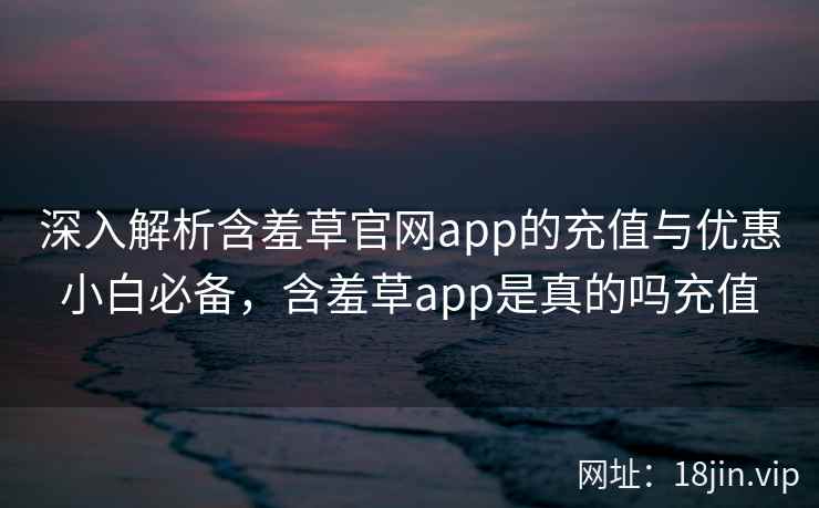 深入解析含羞草官网app的充值与优惠小白必备，含羞草app是真的吗充值